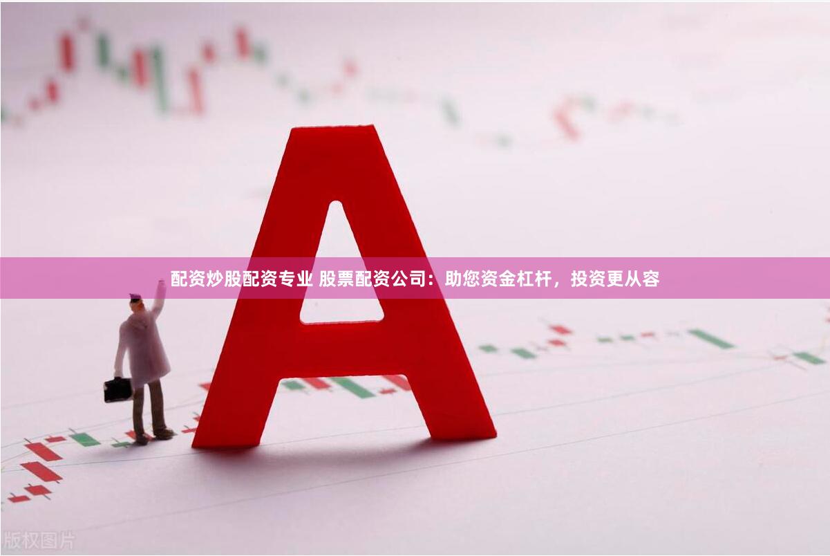 配资炒股配资专业 股票配资公司：助您资金杠杆，投资更从容