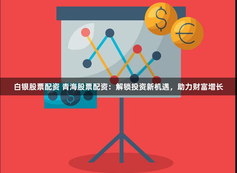 白银股票配资 青海股票配资：解锁投资新机遇，助力财富增长