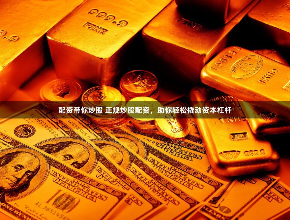 配资带你炒股 正规炒股配资，助你轻松撬动资本杠杆