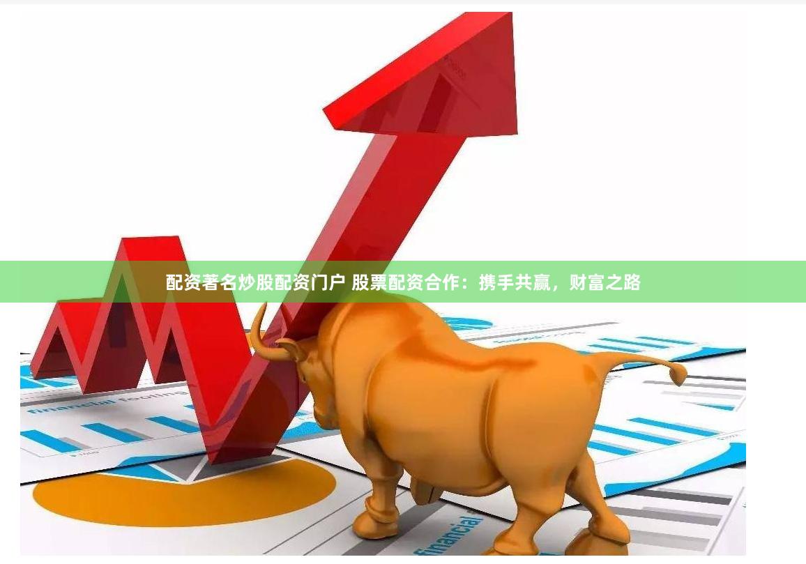 配资著名炒股配资门户 股票配资合作：携手共赢，财富之路