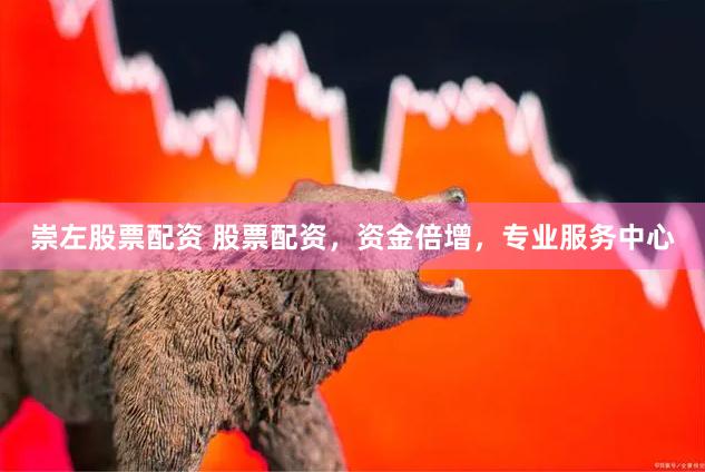 崇左股票配资 股票配资，资金倍增，专业服务中心