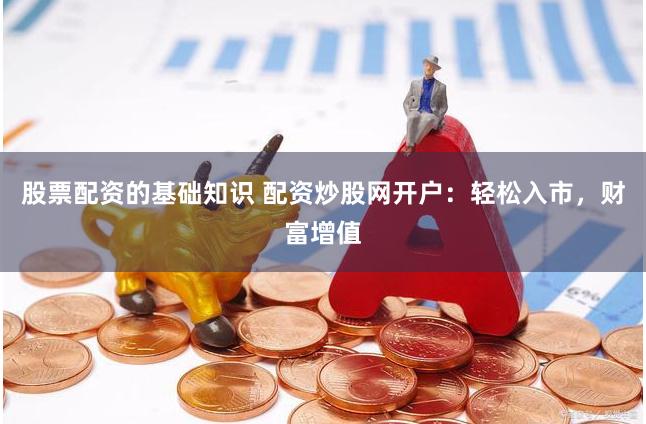 股票配资的基础知识 配资炒股网开户：轻松入市，财富增值