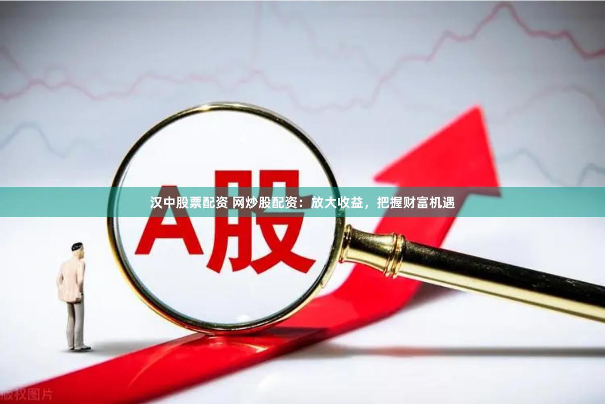 汉中股票配资 网炒股配资：放大收益，把握财富机遇