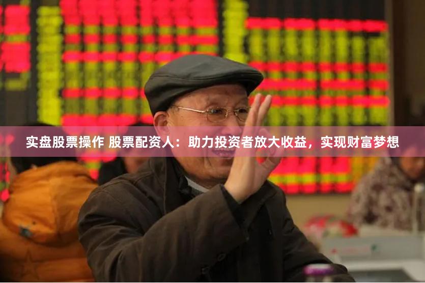 实盘股票操作 股票配资人：助力投资者放大收益，实现财富梦想