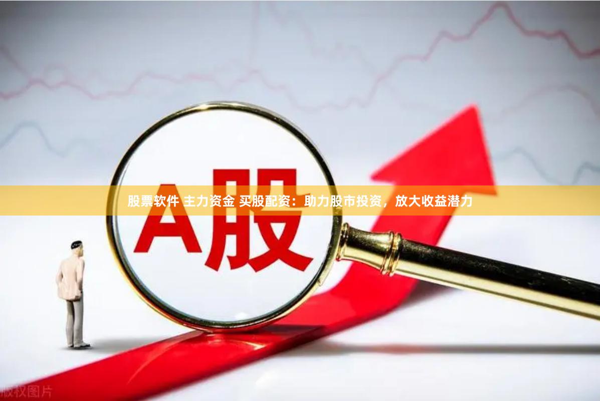 股票软件 主力资金 买股配资：助力股市投资，放大收益潜力