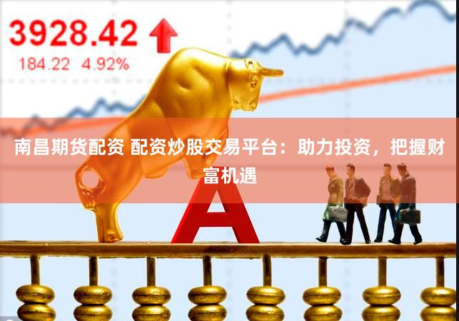 南昌期货配资 配资炒股交易平台：助力投资，把握财富机遇