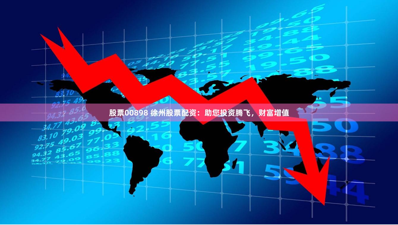 股票00898 徐州股票配资：助您投资腾飞，财富增值