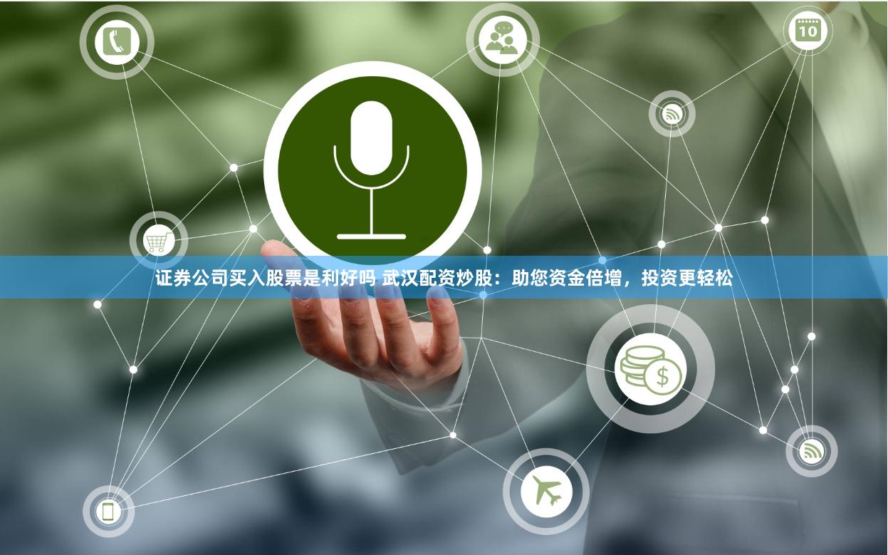 证券公司买入股票是利好吗 武汉配资炒股：助您资金倍增，投资更轻松