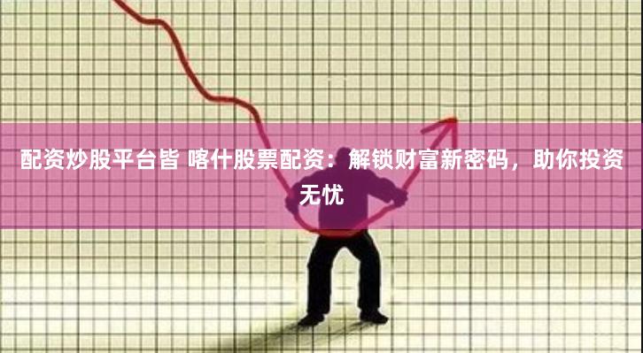 配资炒股平台皆 喀什股票配资：解锁财富新密码，助你投资无忧