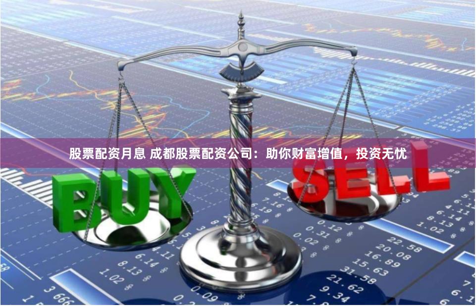 股票配资月息 成都股票配资公司：助你财富增值，投资无忧