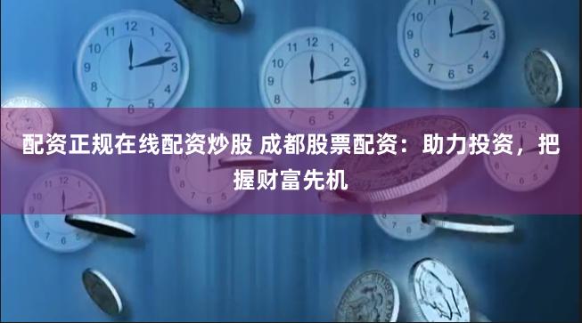 配资正规在线配资炒股 成都股票配资：助力投资，把握财富先机