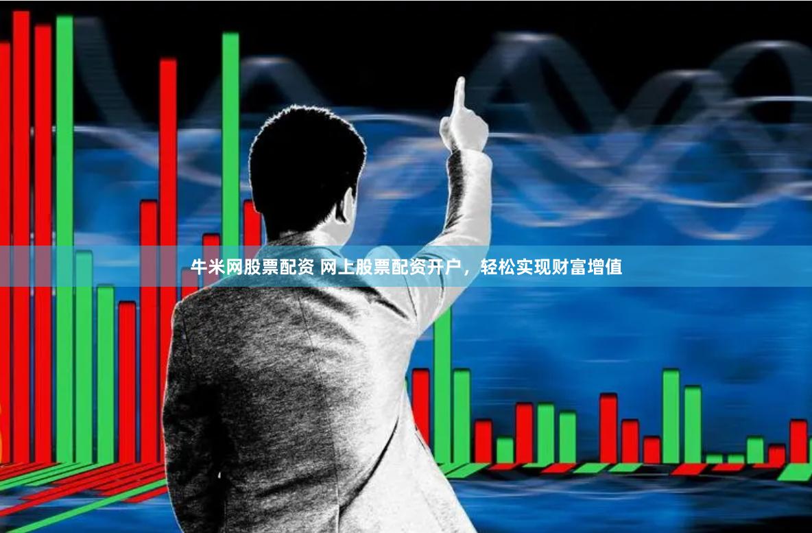 牛米网股票配资 网上股票配资开户，轻松实现财富增值