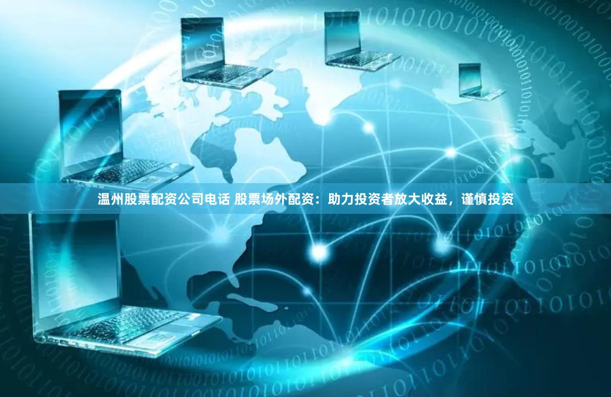 温州股票配资公司电话 股票场外配资：助力投资者放大收益，谨慎投资