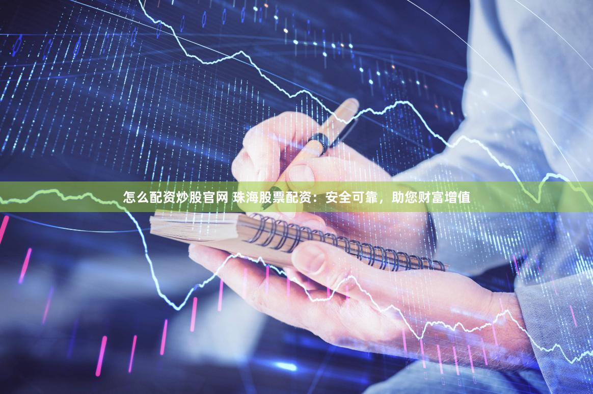 怎么配资炒股官网 珠海股票配资：安全可靠，助您财富增值