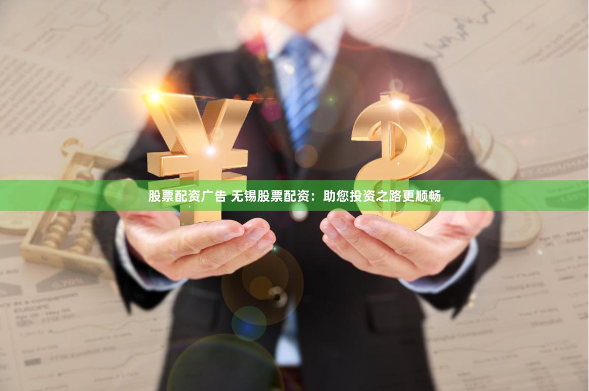 股票配资广告 无锡股票配资：助您投资之路更顺畅