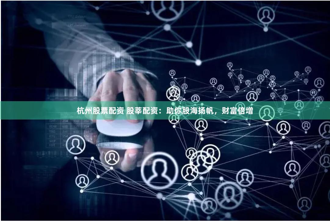 杭州股票配资 股莘配资：助你股海扬帆，财富倍增