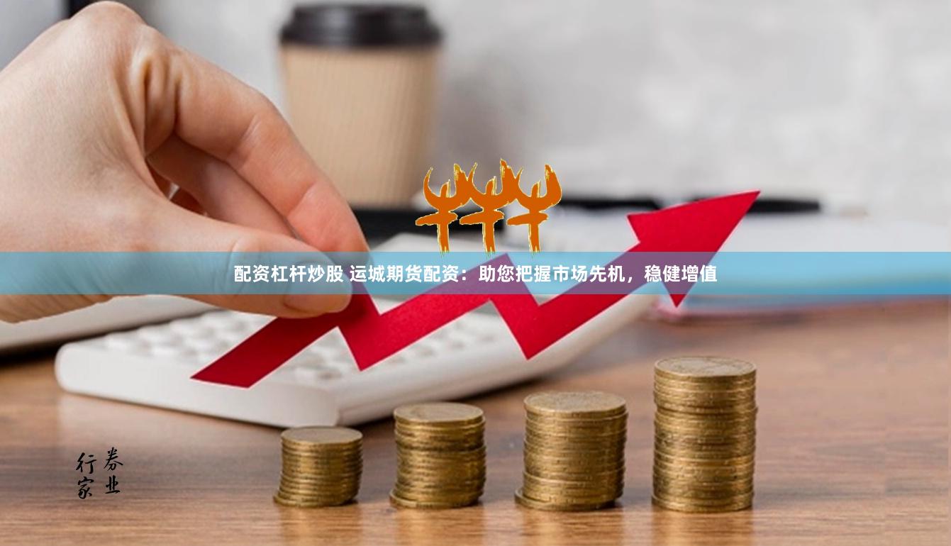 配资杠杆炒股 运城期货配资：助您把握市场先机，稳健增值