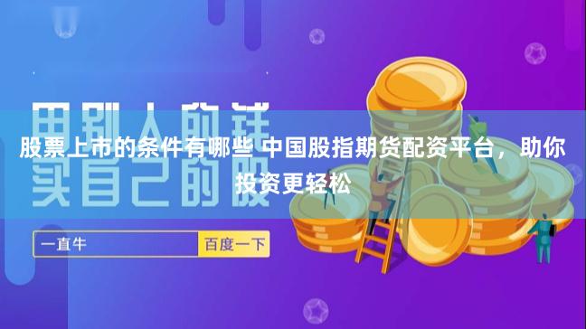 股票上市的条件有哪些 中国股指期货配资平台，助你投资更轻松