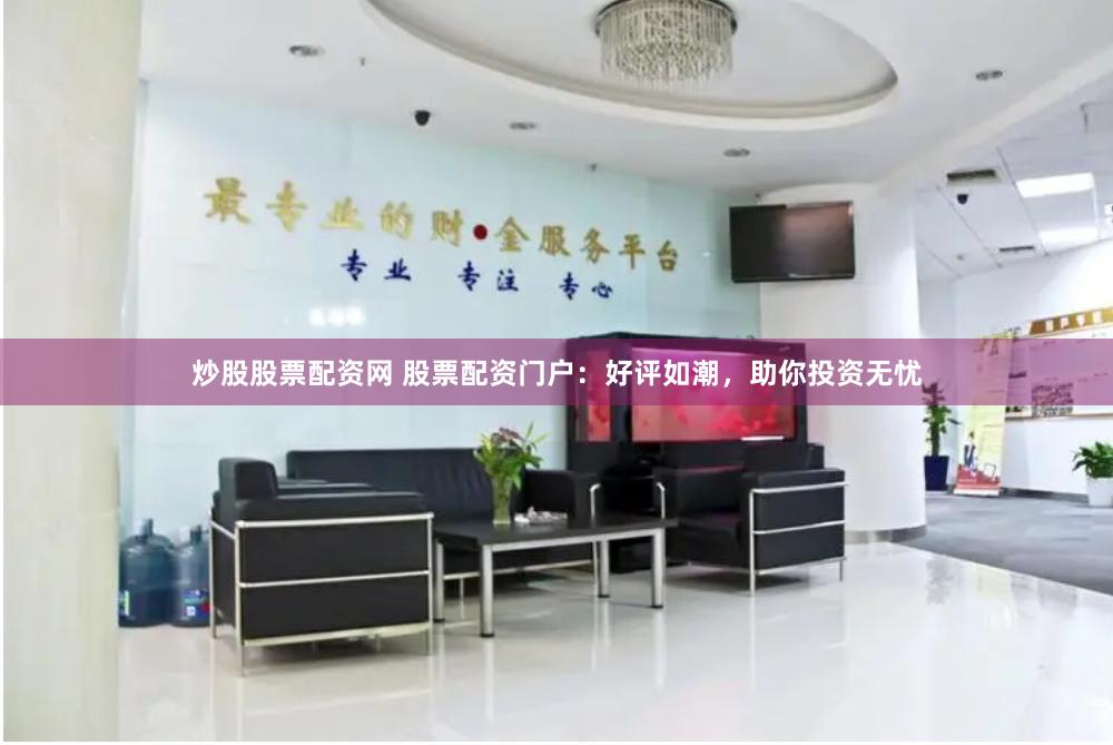 炒股股票配资网 股票配资门户：好评如潮，助你投资无忧