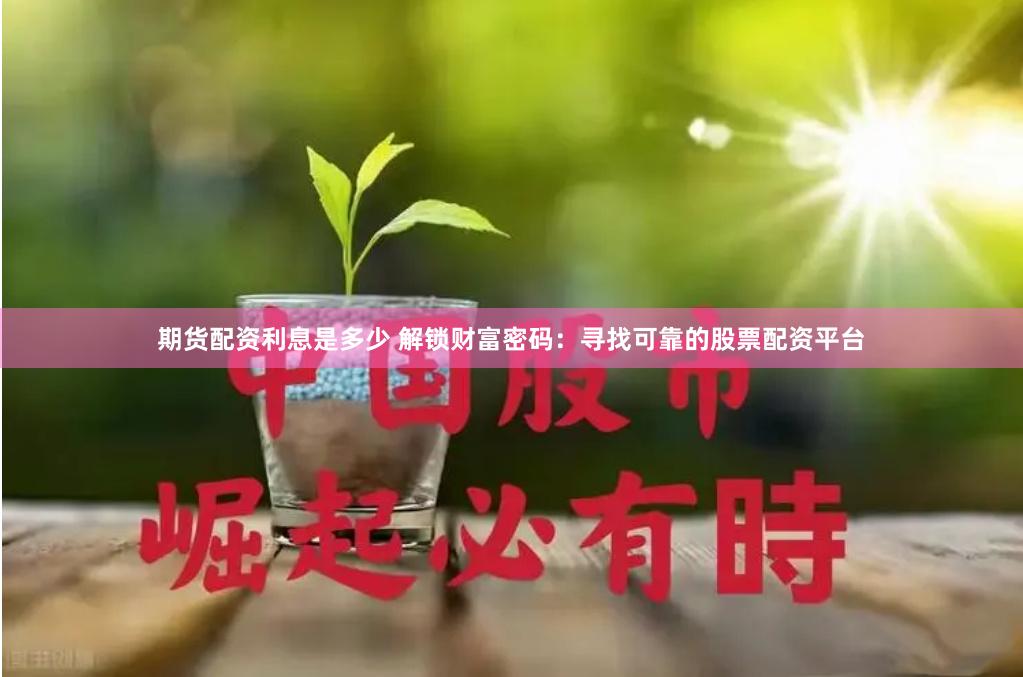 期货配资利息是多少 解锁财富密码：寻找可靠的股票配资平台