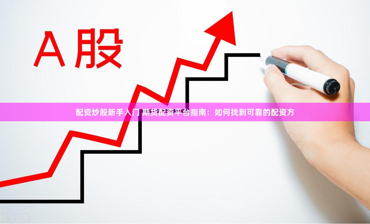 配资炒股新手入门 期货配资平台指南：如何找到可靠的配资方