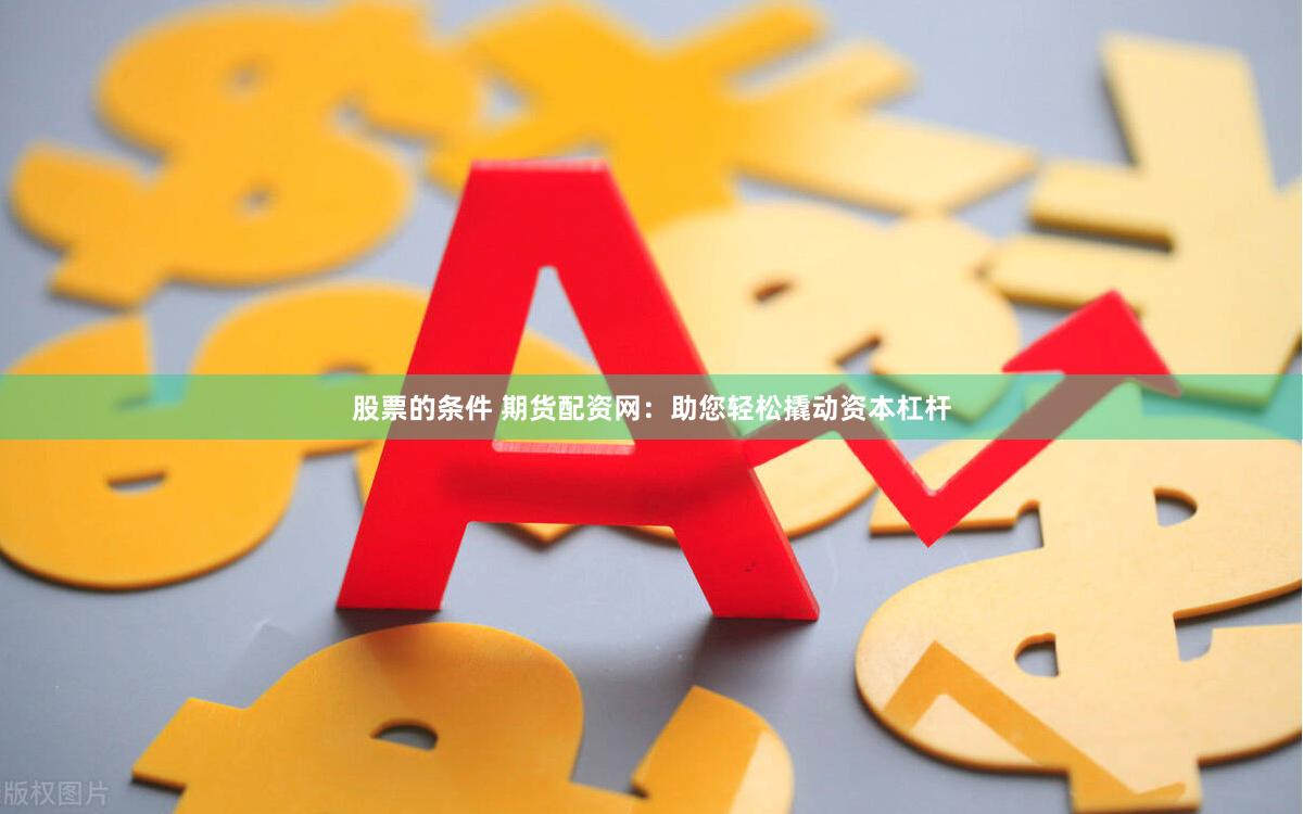 股票的条件 期货配资网：助您轻松撬动资本杠杆