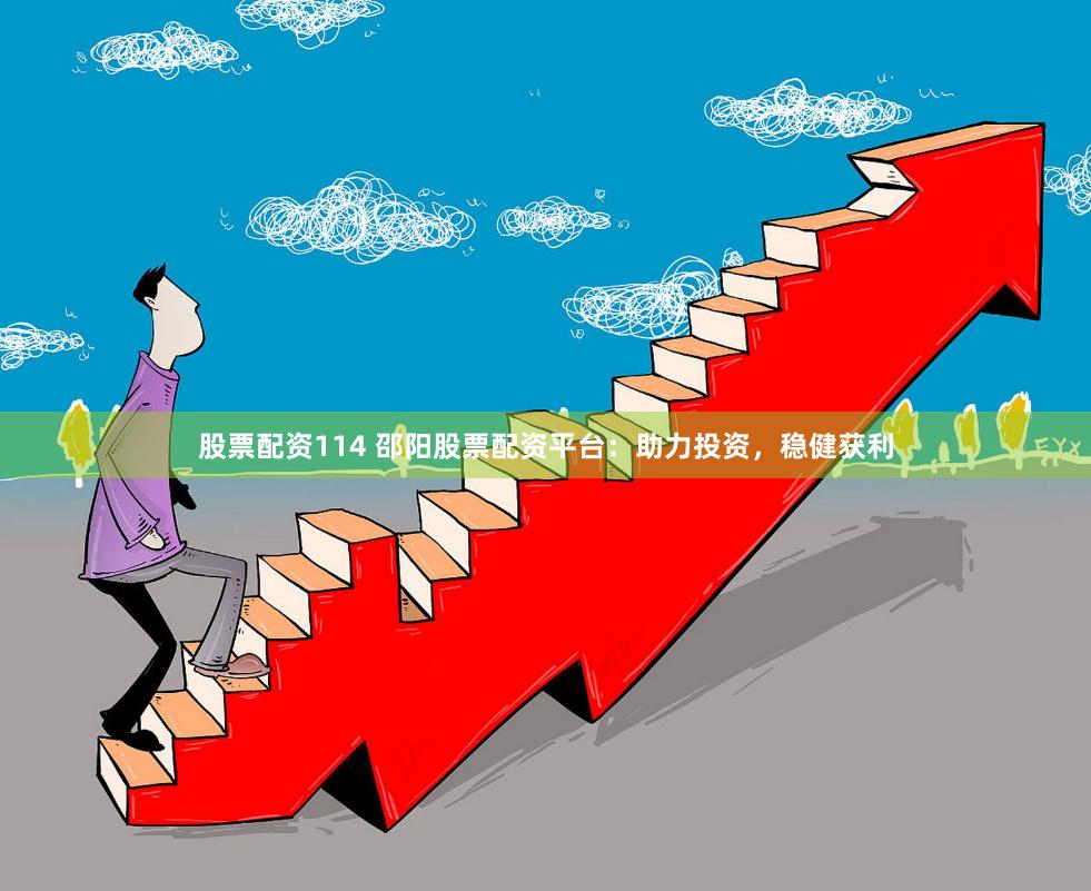 股票配资114 邵阳股票配资平台：助力投资，稳健获利