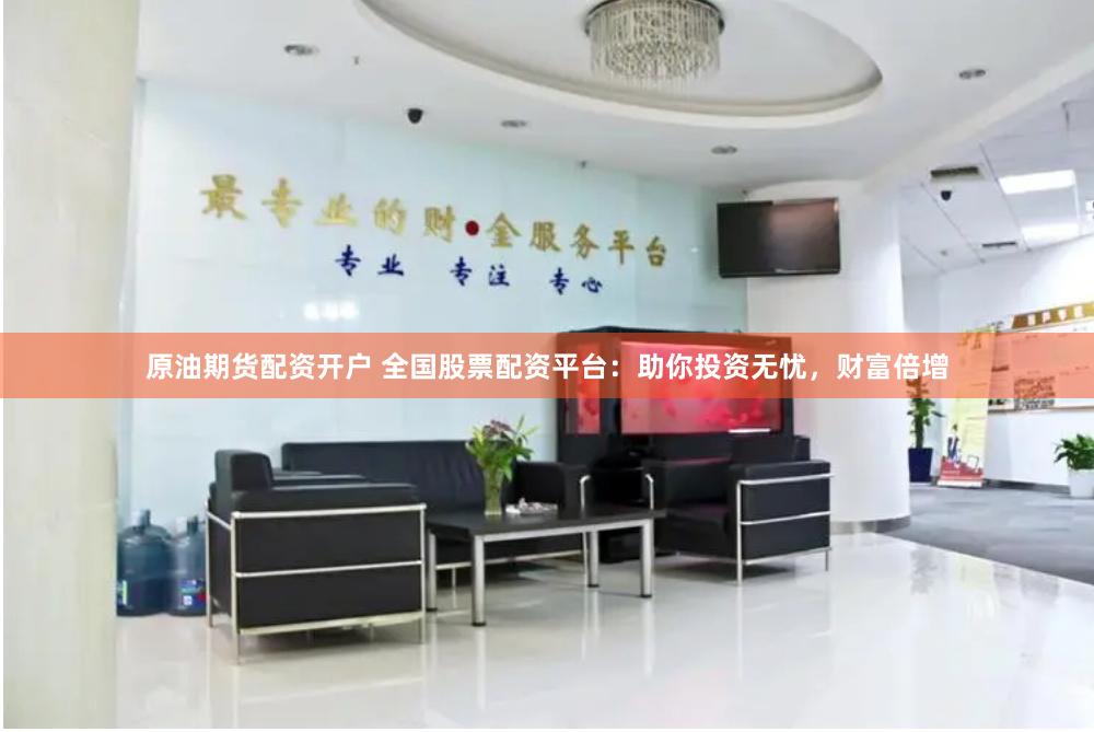 原油期货配资开户 全国股票配资平台：助你投资无忧，财富倍增
