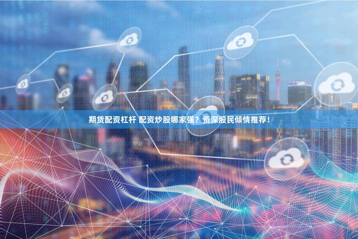 期货配资杠杆 配资炒股哪家强？资深股民倾情推荐！
