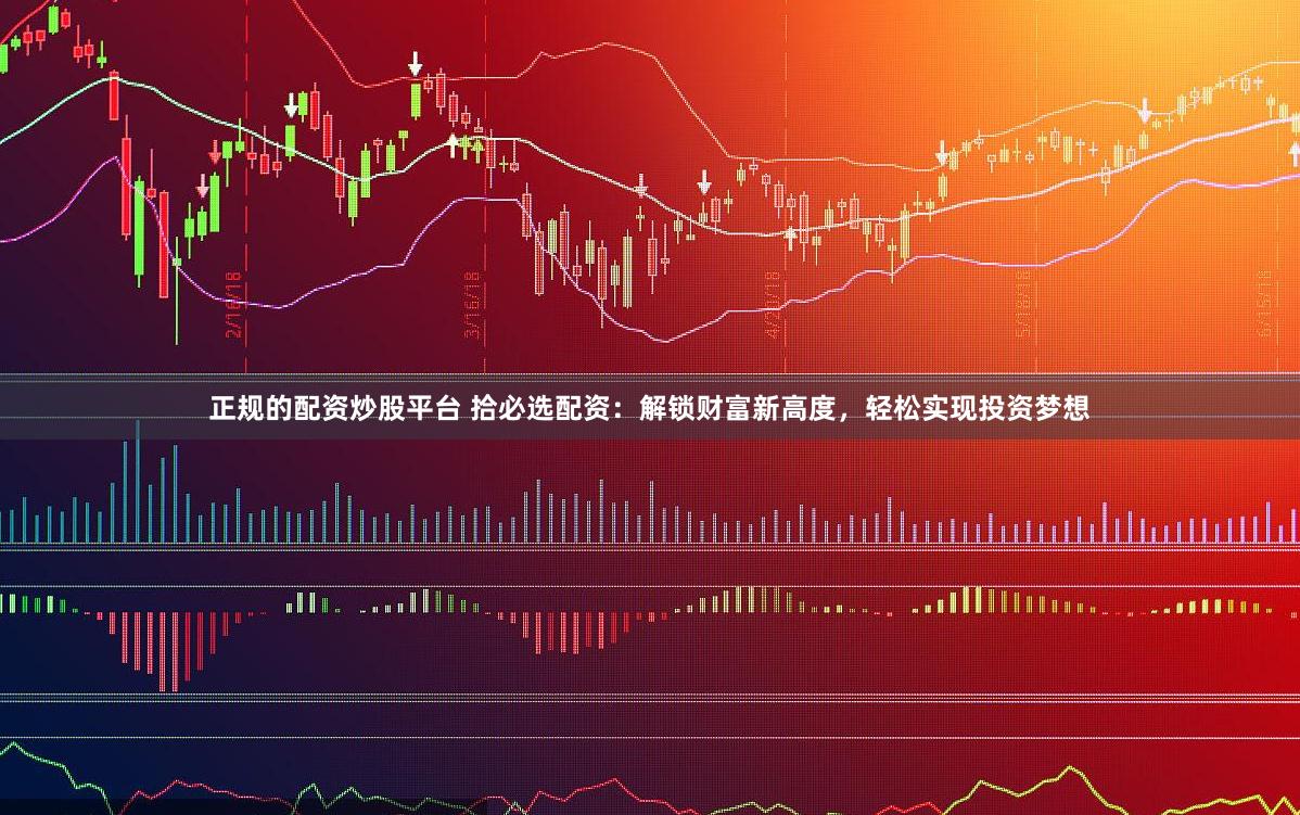 正规的配资炒股平台 拾必选配资：解锁财富新高度，轻松实现投资梦想
