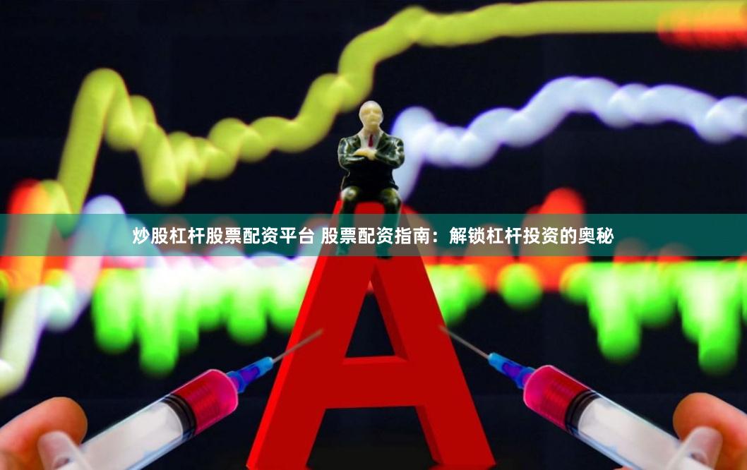 炒股杠杆股票配资平台 股票配资指南：解锁杠杆投资的奥秘