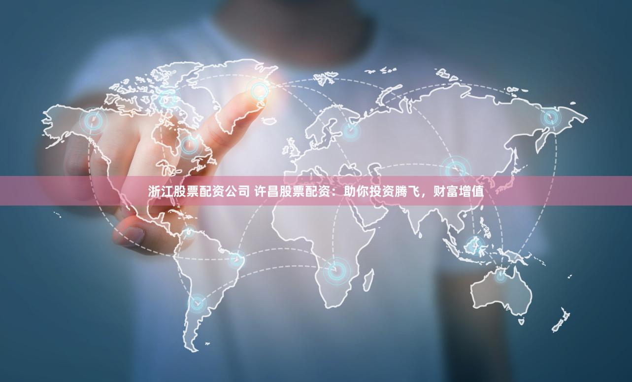 浙江股票配资公司 许昌股票配资：助你投资腾飞，财富增值