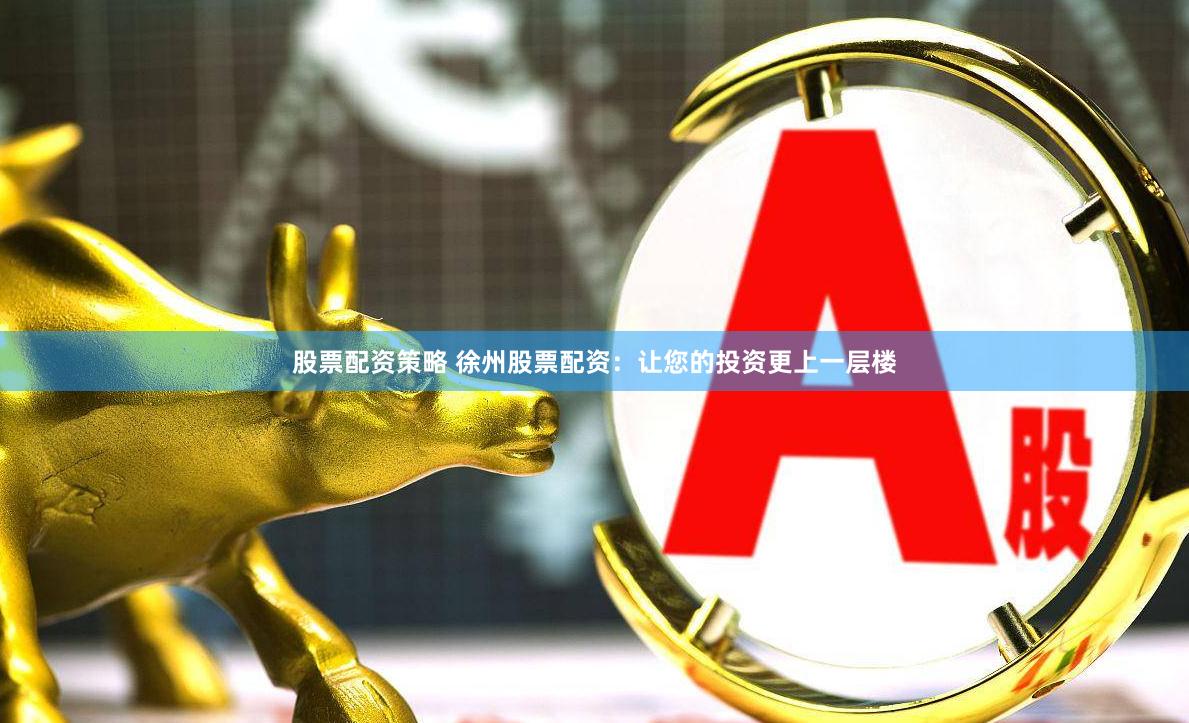 股票配资策略 徐州股票配资：让您的投资更上一层楼