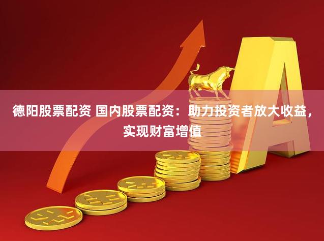 德阳股票配资 国内股票配资：助力投资者放大收益，实现财富增值
