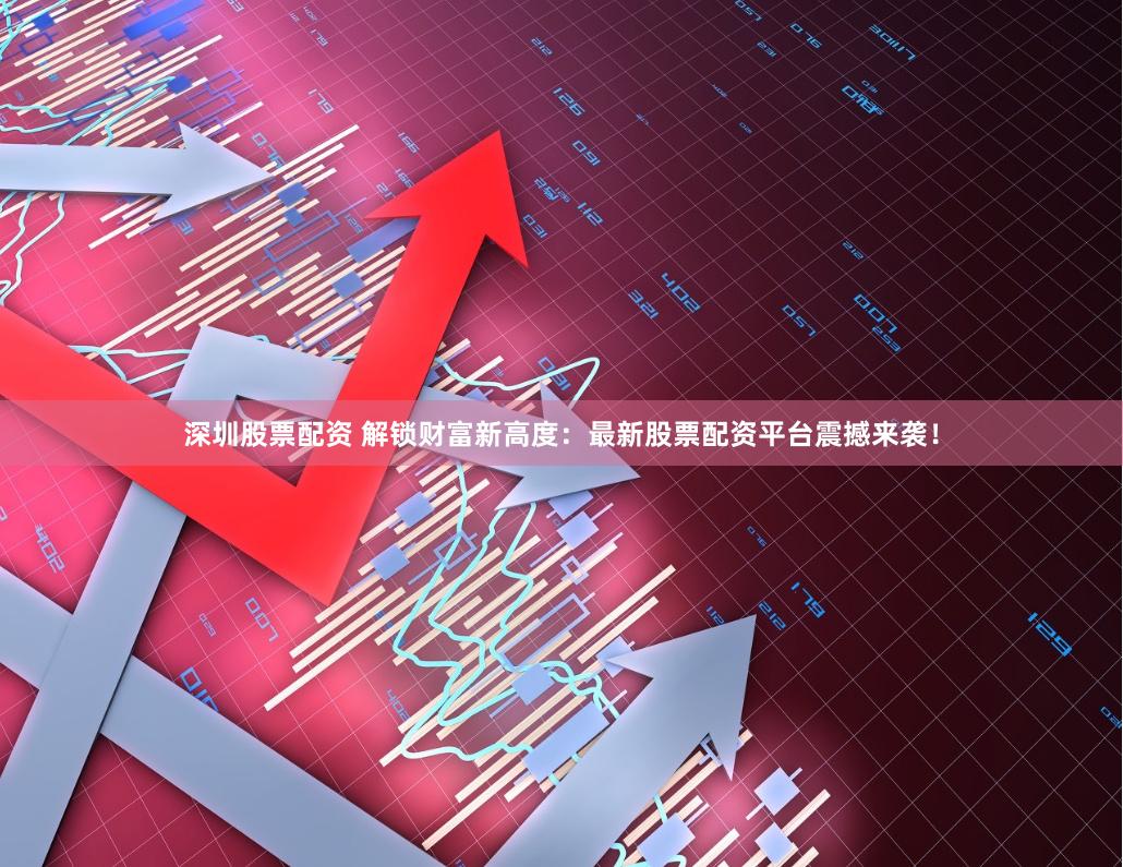 深圳股票配资 解锁财富新高度：最新股票配资平台震撼来袭！