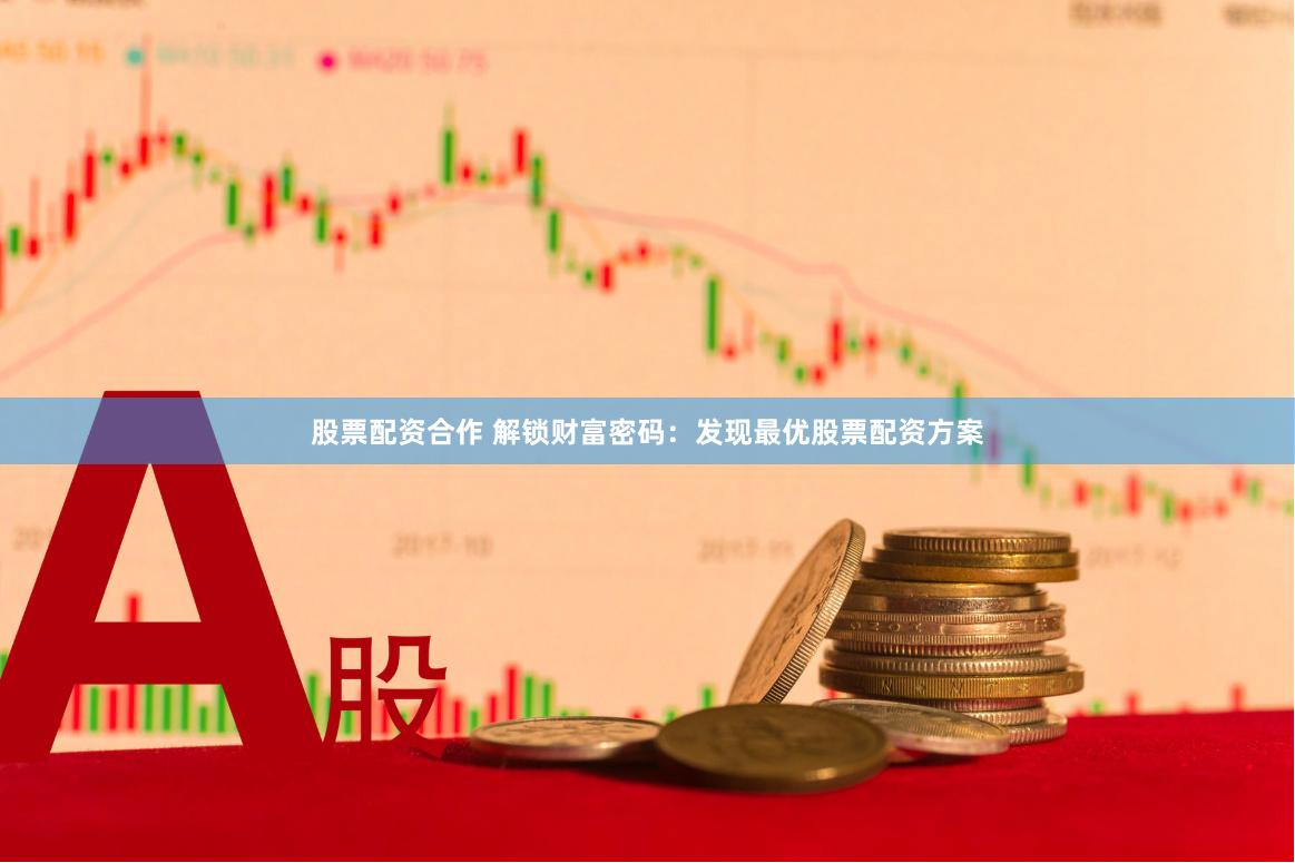 股票配资合作 解锁财富密码：发现最优股票配资方案