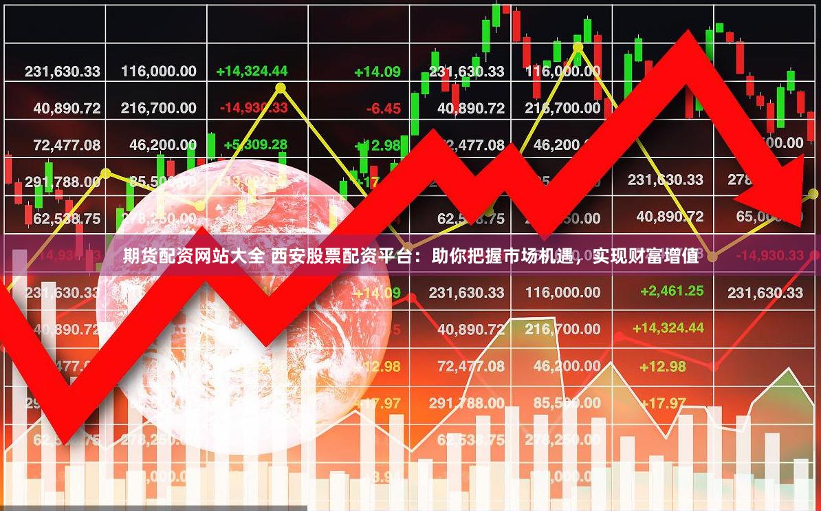 期货配资网站大全 西安股票配资平台：助你把握市场机遇，实现财富增值