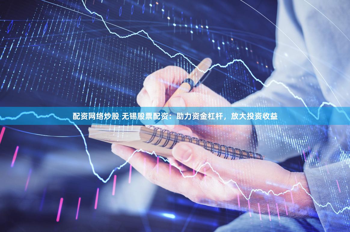 配资网络炒股 无锡股票配资：助力资金杠杆，放大投资收益