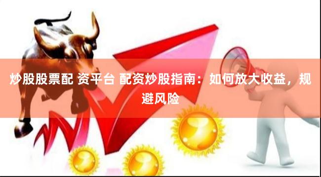 炒股股票配 资平台 配资炒股指南：如何放大收益，规避风险