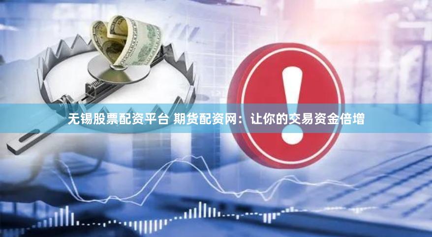 无锡股票配资平台 期货配资网：让你的交易资金倍增