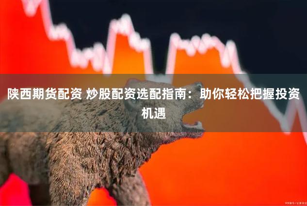 陕西期货配资 炒股配资选配指南：助你轻松把握投资机遇