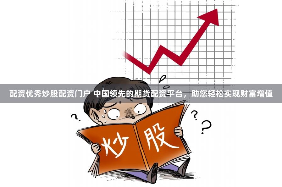 配资优秀炒股配资门户 中国领先的期货配资平台，助您轻松实现财富增值