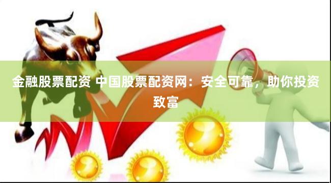金融股票配资 中国股票配资网：安全可靠，助你投资致富