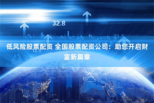 低风险股票配资 全国股票配资公司：助您开启财富新篇章