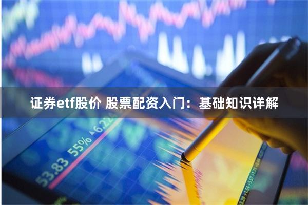 证券etf股价 股票配资入门：基础知识详解