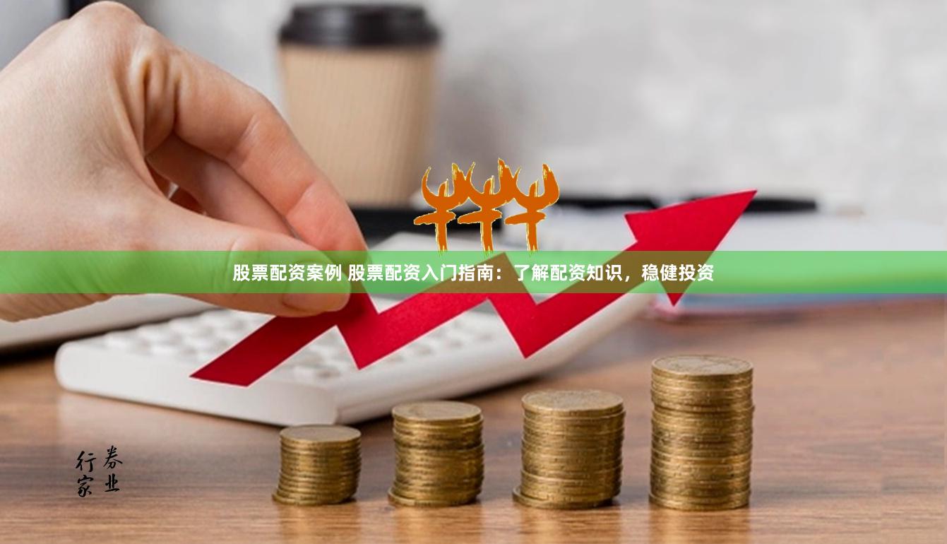 股票配资案例 股票配资入门指南：了解配资知识，稳健投资
