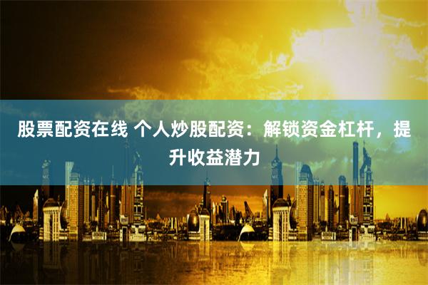 股票配资在线 个人炒股配资：解锁资金杠杆，提升收益潜力