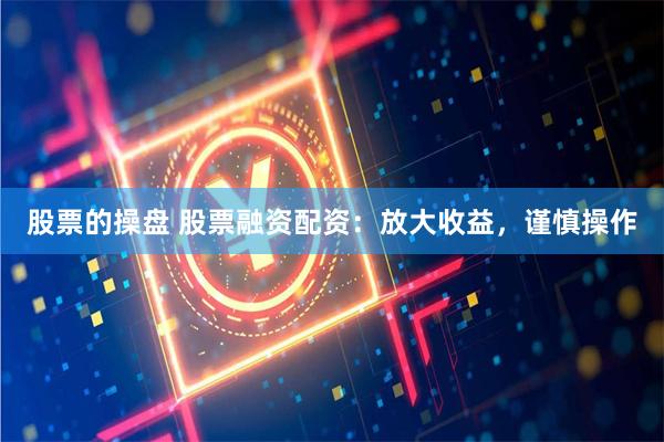 股票的操盘 股票融资配资：放大收益，谨慎操作