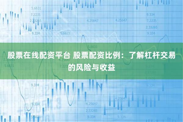 股票在线配资平台 股票配资比例：了解杠杆交易的风险与收益