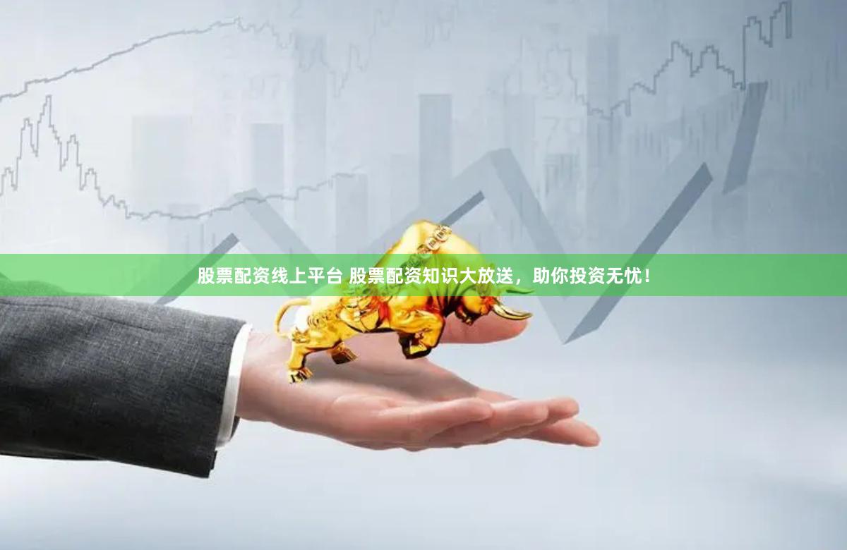 股票配资线上平台 股票配资知识大放送，助你投资无忧！